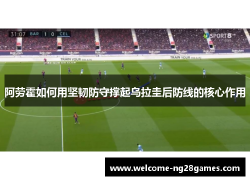 阿劳霍如何用坚韧防守撑起乌拉圭后防线的核心作用