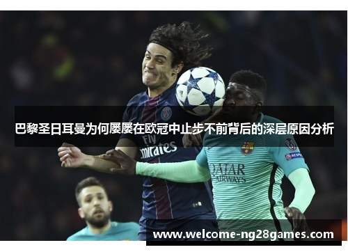 巴黎圣日耳曼为何屡屡在欧冠中止步不前背后的深层原因分析