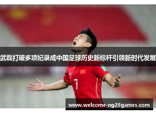 武磊打破多项纪录成中国足球历史新标杆引领新时代发展