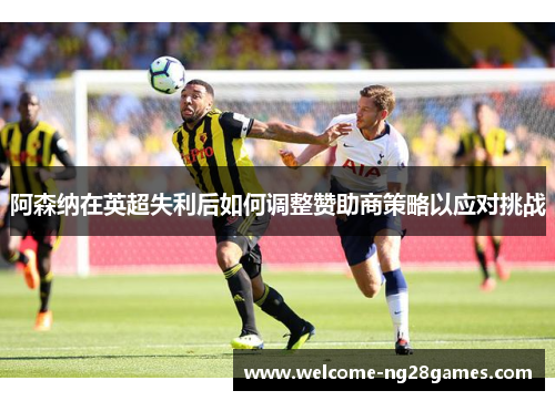 阿森纳在英超失利后如何调整赞助商策略以应对挑战 阿森纳在英超失利后如何调整赞助商策略以应对挑战