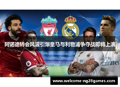 阿诺德转会风波引爆皇马与利物浦争夺战即将上演