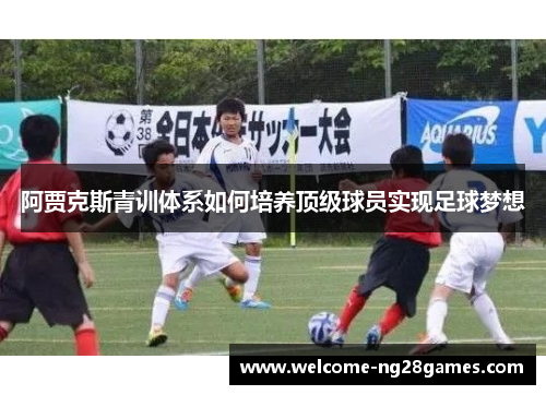 阿贾克斯青训体系如何培养顶级球员实现足球梦想 阿贾克斯青训体系如何培养顶级球员实现足球梦想