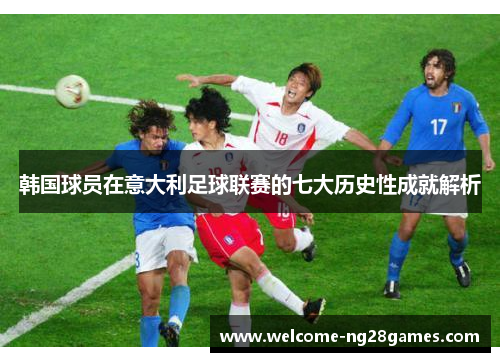 韩国球员在意大利足球联赛的七大历史性成就解析 韩国球员在意大利足球联赛的七大历史性成就解析