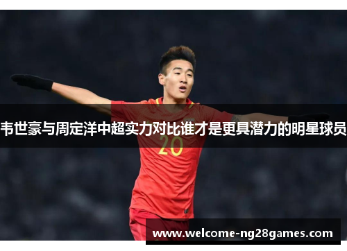 韦世豪与周定洋中超实力对比谁才是更具潜力的明星球员