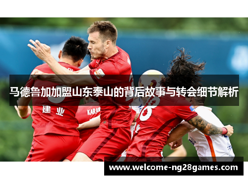 马德鲁加加盟山东泰山的背后故事与转会细节解析