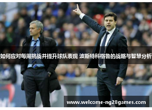 如何应对每周挑战并提升球队表现 波斯特科格鲁的战略与智慧分析