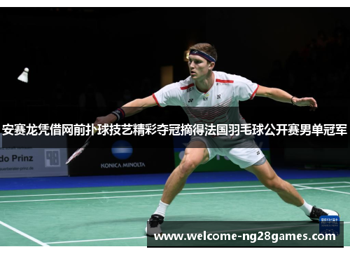 安赛龙凭借网前扑球技艺精彩夺冠摘得法国羽毛球公开赛男单冠军
