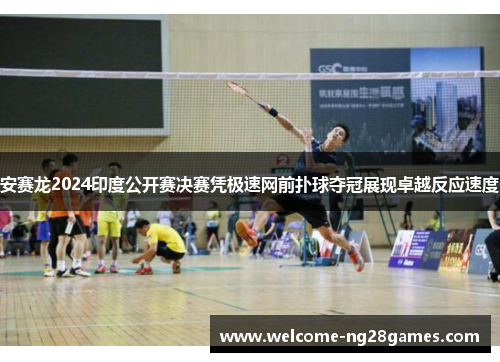 安赛龙2024印度公开赛决赛凭极速网前扑球夺冠展现卓越反应速度
