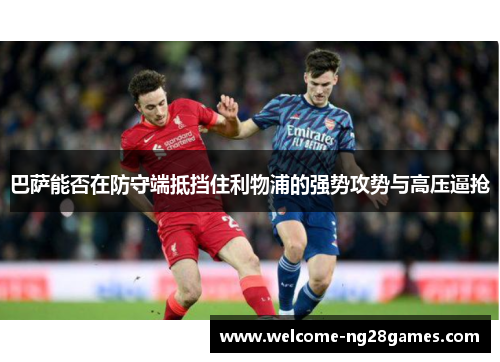 巴萨能否在防守端抵挡住利物浦的强势攻势与高压逼抢