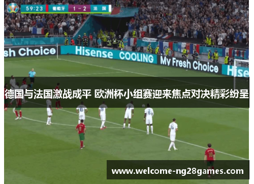 德国与法国激战成平 欧洲杯小组赛迎来焦点对决精彩纷呈