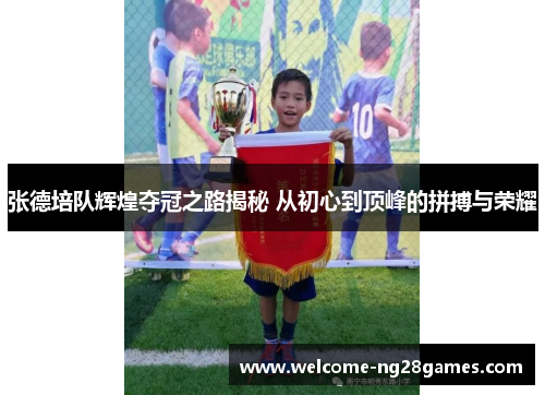 张德培队辉煌夺冠之路揭秘 从初心到顶峰的拼搏与荣耀