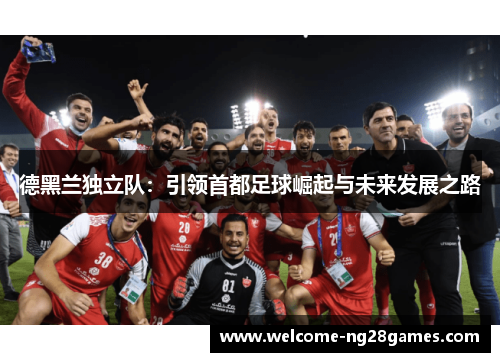 德黑兰独立队：引领首都足球崛起与未来发展之路