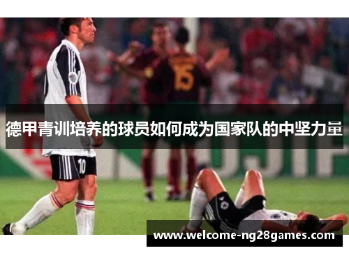 德甲青训培养的球员如何成为国家队的中坚力量