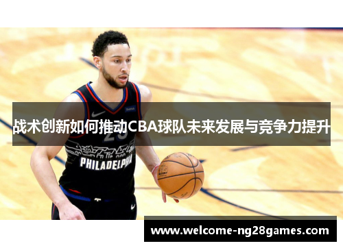 战术创新如何推动CBA球队未来发展与竞争力提升
