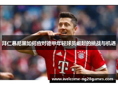 拜仁慕尼黑如何应对德甲年轻球员崛起的挑战与机遇