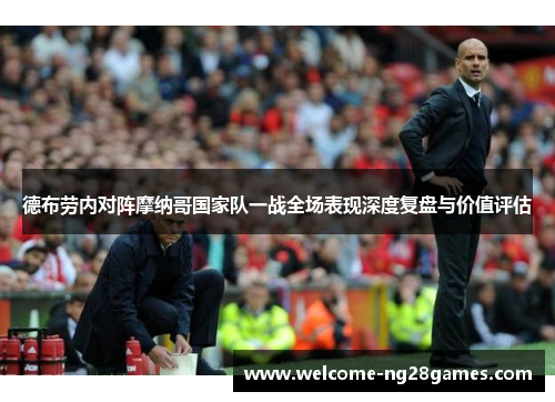 德布劳内对阵摩纳哥国家队一战全场表现深度复盘与价值评估