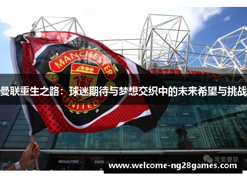 曼联重生之路：球迷期待与梦想交织中的未来希望与挑战