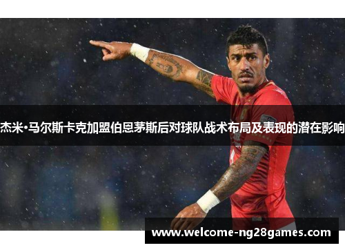 杰米·马尔斯卡克加盟伯恩茅斯后对球队战术布局及表现的潜在影响