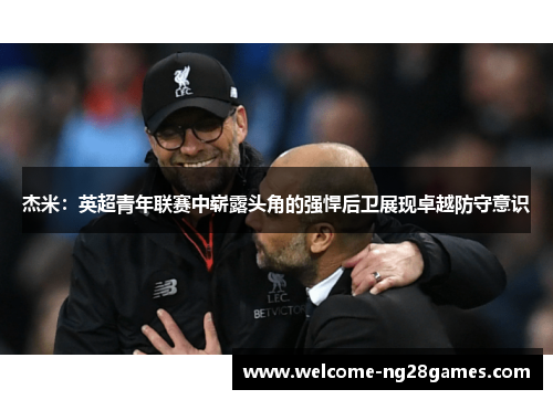 杰米:英超青年联赛中崭露头角的强悍后卫展现卓越防守意识 杰米:英超青年联赛中崭露头角的强悍后卫展现卓越防守意识