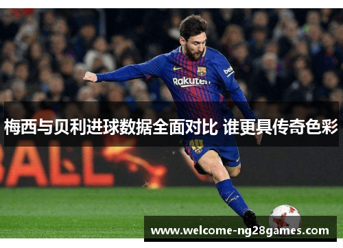 梅西与贝利进球数据全面对比 谁更具传奇色彩