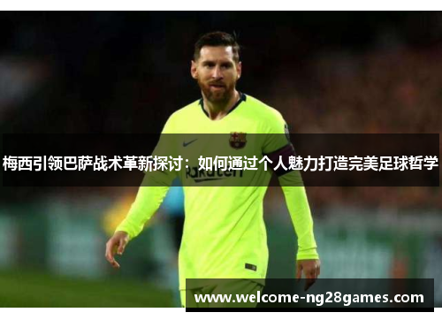 梅西引领巴萨战术革新探讨：如何通过个人魅力打造完美足球哲学