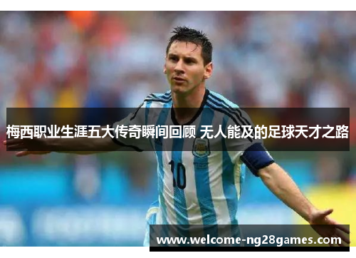 梅西职业生涯五大传奇瞬间回顾 无人能及的足球天才之路 梅西职业生涯五大传奇瞬间回顾 无人能及的足球天才之路