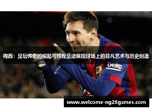 梅西：足坛传奇的崛起与辉煌足迹展现球场上的非凡艺术与历史创造
