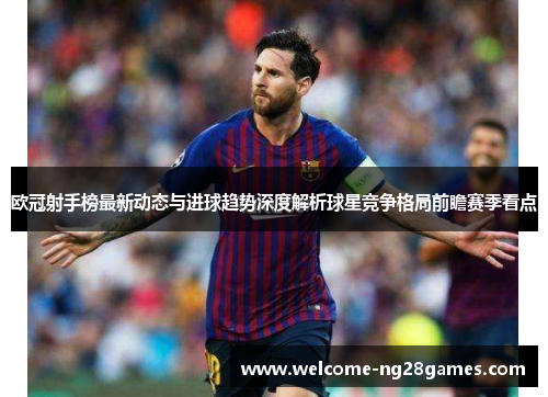 欧冠射手榜最新动态与进球趋势深度解析球星竞争格局前瞻赛季看点