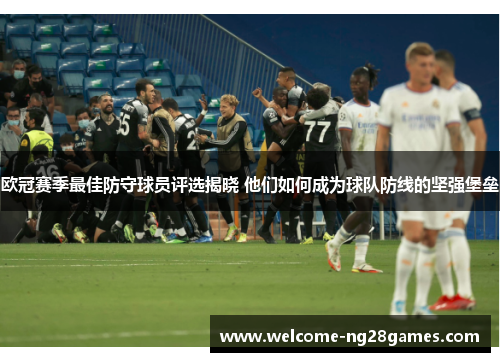 欧冠赛季最佳防守球员评选揭晓 他们如何成为球队防线的坚强堡垒