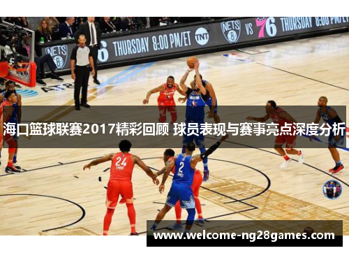 海口篮球联赛2017精彩回顾 球员表现与赛事亮点深度分析