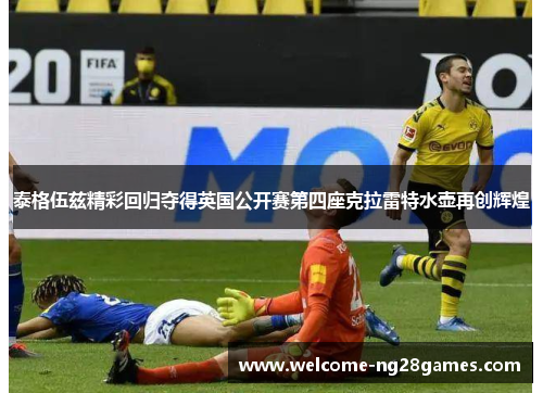 泰格伍兹精彩回归夺得英国公开赛第四座克拉雷特水壶再创辉煌