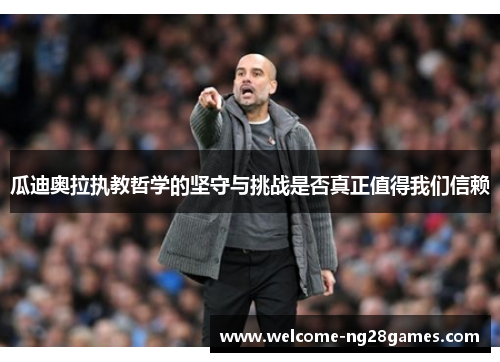 瓜迪奥拉执教哲学的坚守与挑战是否真正值得我们信赖