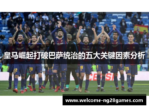 皇马崛起打破巴萨统治的五大关键因素分析