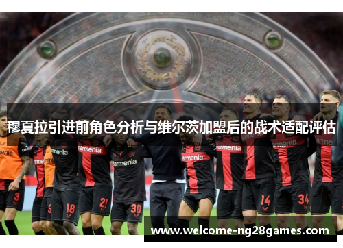 穆夏拉引进前角色分析与维尔茨加盟后的战术适配评估 穆夏拉引进前角色分析与维尔茨加盟后的战术适配评估