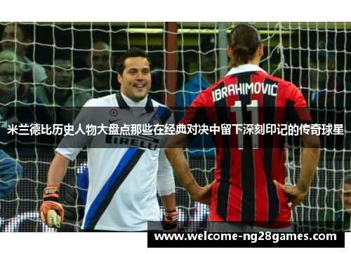 米兰德比历史人物大盘点那些在经典对决中留下深刻印记的传奇球星 米兰德比历史人物大盘点那些在经典对决中留下深刻印记的传奇球星