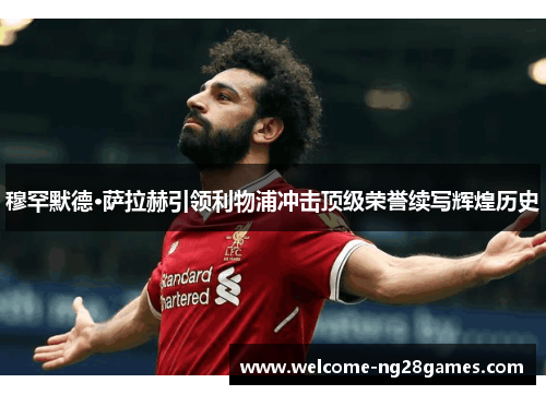 穆罕默德·萨拉赫引领利物浦冲击顶级荣誉续写辉煌历史 穆罕默德·萨拉赫引领利物浦冲击顶级荣誉续写辉煌历史