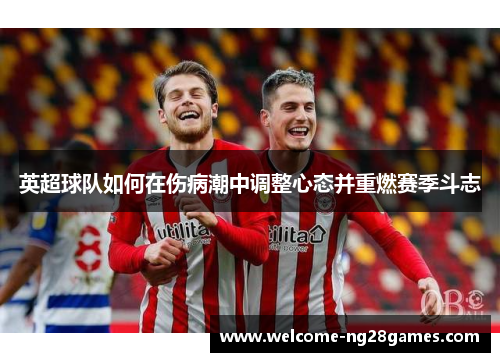 英超球队如何在伤病潮中调整心态并重燃赛季斗志 英超球队如何在伤病潮中调整心态并重燃赛季斗志