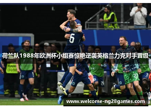 荷兰队1988年欧洲杯小组赛惊艳逆袭英格兰力克对手晋级 荷兰队1988年欧洲杯小组赛惊艳逆袭英格兰力克对手晋级