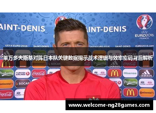 莱万多夫斯基对阵日本队关键数据揭示战术逻辑与效率密码背后解析