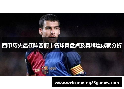 西甲历史最佳阵容前十名球员盘点及其辉煌成就分析