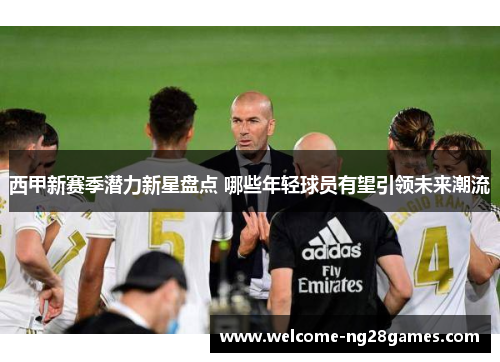 西甲新赛季潜力新星盘点 哪些年轻球员有望引领未来潮流