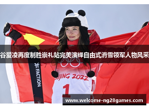 谷爱凌再度制胜崇礼站完美演绎自由式滑雪领军人物风采