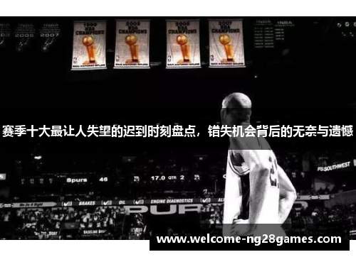 赛季十大最让人失望的迟到时刻盘点,错失机会背后的无奈与遗憾 赛季十大最让人失望的迟到时刻盘点,错失机会背后的无奈与遗憾