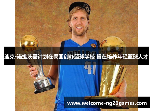 迪克·诺维茨基计划在德国创办篮球学校 旨在培养年轻篮球人才