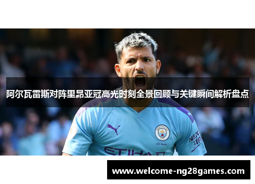 阿尔瓦雷斯对阵里昂亚冠高光时刻全景回顾与关键瞬间解析盘点