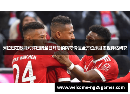 阿拉巴在欧冠对阵巴黎圣日耳曼的防守价值全方位深度表现评估研究
