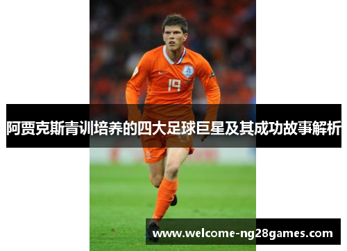 阿贾克斯青训培养的四大足球巨星及其成功故事解析