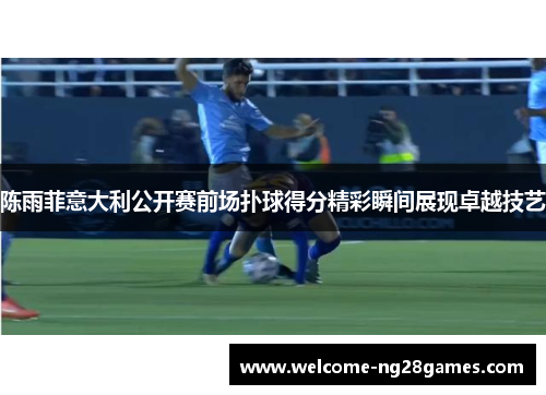 陈雨菲意大利公开赛前场扑球得分精彩瞬间展现卓越技艺